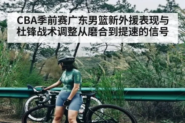 CBA季前赛广东男篮新外援表现与杜锋战术调整从磨合到提速的信号